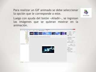 Para realizar un GIF animado se debe seleccionar
la opción que le corresponde a este.
Luego con ayuda del botón «Añadir», se ingresan
las imágenes que se quieran mostrar en la
animación.
 