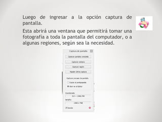 Luego de ingresar a la opción captura de
pantalla.
Esta abrirá una ventana que permitirá tomar una
fotografía a toda la pantalla del computador, o a
algunas regiones, según sea la necesidad.
 