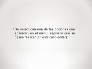 •Se selecciona una de las opciones que
aparecen en el menú, según lo que se
desee realizar (en este caso editar).
 