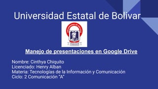 Universidad Estatal de Bolivar
Manejo de presentaciones en Google Drive
Nombre: Cinthya Chiquito
Licenciado: Henry Alban
M...