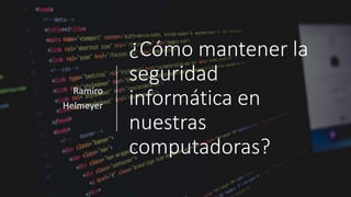 ¿Cómo mantener la
seguridad
informática en
nuestras
computadoras?
Ramiro
Helmeyer
 