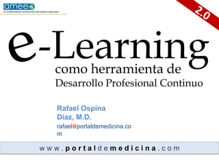 2.0   -Learning e como herramienta deDesarrollo Profesional Continuo Rafael Ospina Díaz, M.D. rafael@portaldemedicina.com w ww . p o r t a l d e m e d i c i n a . c o m 