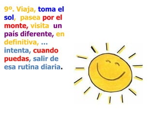 9º. Viaja,  toma el sol ,  pasea  por el monte,  visita   un país diferente,  en definitiva,  … intenta,  cuando puedas , salir de esa rutina diaria . 