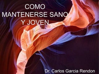 COMO
MANTENERSE SANO
    Y JOVEN




         Dr. Carlos Garcia Rendon
 