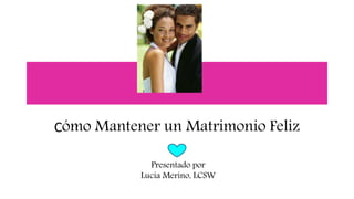 Cómo Mantener un Matrimonio Feliz
Presentado por
Lucia Merino, LCSW
 