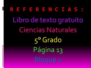 R E F E R E N C I A S :
Libro de texto gratuito
  Ciencias Naturales
       5° Grado
       Página 13
       Bloque 1
 