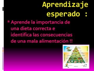 Aprendizaje
                 esperado :
* Aprende la importancia de
  una dieta correcta e
  identifica las consecuencias
  de una mala alimentación !!
 