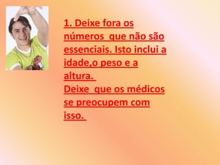 1. Deixe fora os números  que não são essenciais. Isto inclui a idade,o peso e a altura. Deixe  que os médicos se preocupe...