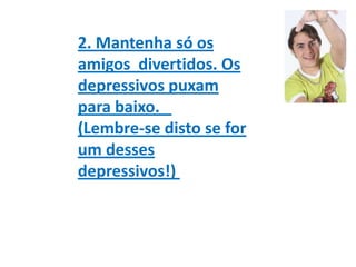 2. Mantenha só os amigos  divertidos. Os depressivos puxam para baixo.   (Lembre-se disto se for um desses depressivos!) <...