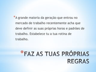 *
*A grande maioria da geração que entrou no
mercado de trabalho recentemente acha que
deve definir as suas próprias horas e padrões de
trabalho. Estabelece tu a tua rotina de
trabalho.
 
