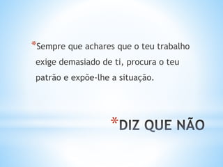 *
*Sempre que achares que o teu trabalho
exige demasiado de ti, procura o teu
patrão e expõe-lhe a situação.
 