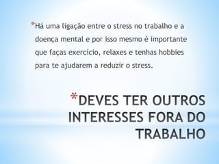 *
*Há uma ligação entre o stress no trabalho e a
doença mental e por isso mesmo é importante
que faças exercício, relaxes e tenhas hobbies
para te ajudarem a reduzir o stress.
 