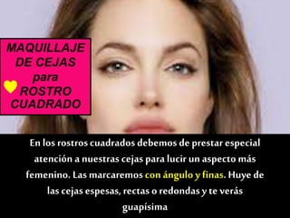 MAQUILLAJE
DE CEJAS
para
ROSTRO
CUADRADO
En los rostroscuadrados debemos de prestarespecial
atención a nuestras cejas para lucir un aspecto más
femenino. Las marcaremos con ángulo y finas. Huye de
las cejas espesas,rectas o redondasy te verás
guapísima
♥
 