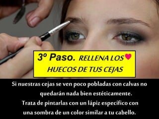 3º Paso. RELLENALOS♥
HUECOSDETUSCEJAS
Si nuestras cejasse ven poco pobladas con calvas no
quedarán nada bien estéticamente.
Trata de pintarlascon un lápizespecíficocon
una sombra de un color similara tu cabello.
 