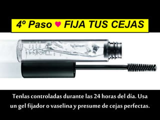 4º Paso ♥ FIJA TUS CEJAS
Tenlas controladasdurante las 24 horas del día.Usa
un gel fijador o vaselinay presumede cejasperfectas.
 