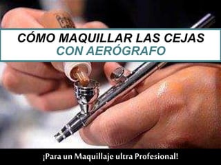 CÓMO MAQUILLAR LAS CEJAS
CON AERÓGRAFO
¡Para un Maquillajeultra Profesional!
 