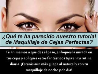 Te animamosa que des el paso, enfoques la miradaen
tus cejas yapliquesestos fantásticos tips en tu rutina
diaria.¡Estarás aun más guapa al natural y con tu
maquillajede noche y de día!
¿Qué te ha parecido nuestro tutorial
de Maquillaje de Cejas Perfectas?
 