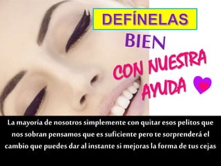 La mayoría de nosotros simplementecon quitar esos pelitos que
nos sobran pensamos que es suficienteperote sorprenderá el
cambio que puedes dar al instante si mejoras laforma de tus cejas
♥
 