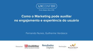 Como o Marketing pode auxiliar
no engajamento e experiência do usuário
Fernando Nunes, Guilherme Verdasca
Porto Alegre, Maio 2016
 
