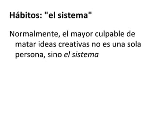 Hábitos: &quot;el sistema&quot; <ul><li>Normalmente, el mayor culpable de matar ideas creativas no es una sola persona, si...