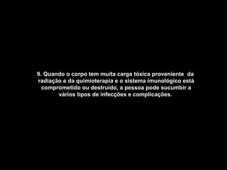 9. Quando o corpo tem muita carga tóxica proveniente  da  radiação e da quimioterapia e o sistema imunológico está comprometido ou destruído, a pessoa pode sucumbir a vários tipos de infecções e complicações.   