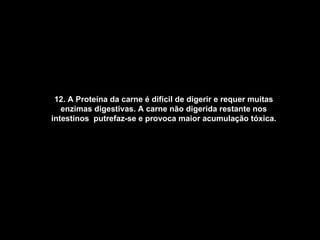 12. A Proteína da carne é difícil de digerir e requer muitas enzimas digestivas. A carne não digerida restante nos intestinos  putrefaz-se e provoca maior acumulação tóxica.   