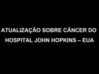 ATUALIZAÇÃO SOBRE CÂNCER DO  HOSPITAL JOHN HOPKINS – EUA 