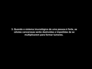 3. Quando o sistema imunológico de uma pessoa é forte, as células cancerosas serão destruídas e impedidas de se multiplicarem para formar tumores.   