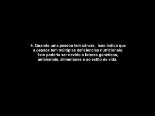 4. Quando uma pessoa tem câncer,  isso indica que a pessoa tem múltiplas deficiências nutricionais. Isto poderia ser devido a fatores genéticos, ambientais, alimentares e ao estilo de vida.   