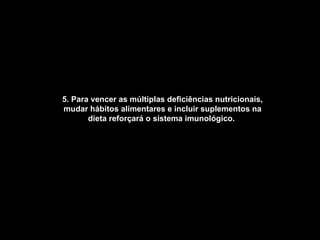 5. Para vencer as múltiplas deficiências nutricionais, mudar hábitos alimentares e incluir suplementos na dieta reforçará o sistema imunológico.   
