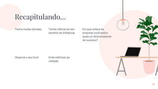 Recapitulando…
Tenha muitas dúvidas Tenha ciência do seu
domínio de influência
Em que esfera da
empresa você está e
quais os direcionadores
de sucesso?
18
Observe o seu funil Evite métricas de
vaidade
 