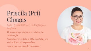 Priscila (Pri)
Chagas
Agile (Product) Coach no PagSeguro
PagBank
17 anos em projetos e produtos de
tecnologia
Casada com o Rafa e Mãe do Café, um
Yorkshire com expressões
Louca por decoração de casas
2
 