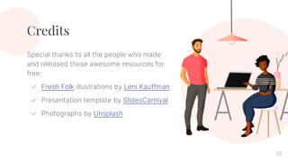 Credits
Special thanks to all the people who made
and released these awesome resources for
free:
✓ Fresh Folk illustrations by Leni Kauffman
✓ Presentation template by SlidesCarnival
✓ Photographs by Unsplash
22
 
