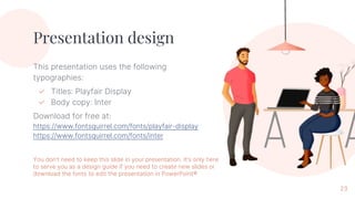 Presentation design
This presentation uses the following
typographies:
✓ Titles: Playfair Display
✓ Body copy: Inter
Download for free at:
https://www.fontsquirrel.com/fonts/playfair-display
https://www.fontsquirrel.com/fonts/inter
You don’t need to keep this slide in your presentation. It’s only here
to serve you as a design guide if you need to create new slides or
download the fonts to edit the presentation in PowerPoint®
23
 