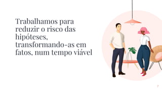 7
Trabalhamos para
reduzir o risco das
hipóteses,
transformando-as em
fatos, num tempo viável
 