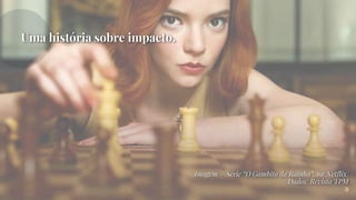 Uma história sobre impacto.
9
Imagem – Série “O Gambito da Rainha”, na Netflix.
Dados: Revista TPM
 