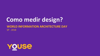 Como medir design?
WORLD INFORMATION ARCHITECTURE DAY
SP - 2018
 