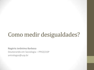 Como medir desigualdades?
Rogério Jerônimo Barbosa
Doutorando em Sociologia – PPGS/USP
antrologos@usp.br

 