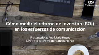 • From
Cómo	medir	el	retorno	de	inversión	(ROI)	
en	los	esfuerzos	de	comunicación
Presentadora:	Ana	María	Hoyos
Directora	de	Meltwater	Latinoamérica
 
