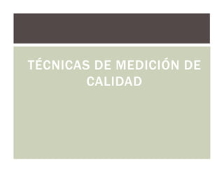 TÉCNICAS DE MEDICIÓN DE
CALIDAD

 