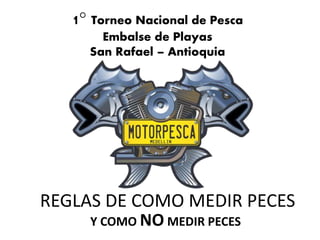 REGLAS DE COMO MEDIR PECES
Y COMO NO MEDIR PECES
1° Torneo Nacional de Pesca
Embalse de Playas
San Rafael – Antioquia
 