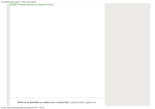 Como Meditar para Iniciantes: 15 Passos (com Imagens)
http://pt.wikihow.com/Meditar-para-Iniciantes[19/01/2017 17:43:19]
Sente-se na almofada ou cadeira com a coluna reta. A postura ereta o ajuda a se
Imagem intitulada Meditate for Beginners Step 7
 