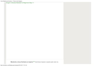 Como Meditar para Iniciantes: 15 Passos (com Imagens)
http://pt.wikihow.com/Meditar-para-Iniciantes[19/01/2017 17:43:19]
Mantenha a boca fechada ao respirar.[4] Você deve inspirar e expirar pelo nariz na
Imagem intitulada Meditate for Beginners Step 11
 