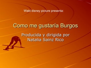 Wald disney picture presenta:

Como me gustaría Burgos
Producida y dirigida por
Natalia Sainz Rico

 