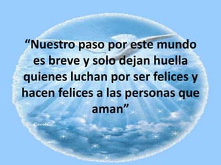 “Nuestro paso por este mundo
es breve y solo dejan huella
quienes luchan por ser felices y
hacen felices a las personas que
aman”

 