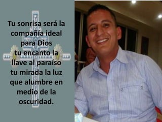 Tu sonrisa será la
compañía ideal
para Dios
tu encanto la
llave al paraíso
tu mirada la luz
que alumbre en
medio de la
oscuridad.

 