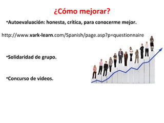 http://www.vark-learn.com/Spanish/page.asp?p=questionnaire
¿Cómo mejorar?
•Autoevaluación: honesta, crítica, para conocerme mejor.
•Concurso de videos.
•Solidaridad de grupo.
 