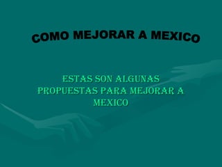 ESTAS SON ALGUNAS PROPUESTAS PARA MEJORAR A MEXICO COMO MEJORAR A MEXICO 