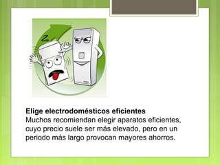 Elige electrodomésticos eficientes 
Muchos recomiendan elegir aparatos eficientes, 
cuyo precio suele ser más elevado, pero en un 
periodo más largo provocan mayores ahorros. 
 