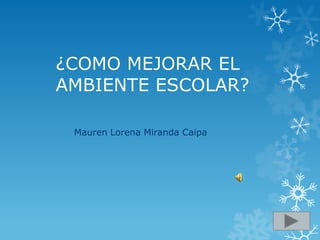 ¿COMO MEJORAR EL
AMBIENTE ESCOLAR?

 Mauren Lorena Miranda Caipa
 